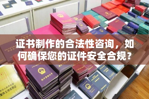 南港证书制作的合法性咨询，如何确保您的证件安全合规？