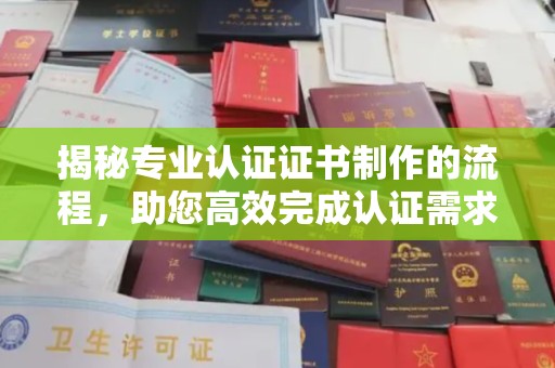 南港揭秘专业认证证书制作的流程，助您高效完成认证需求