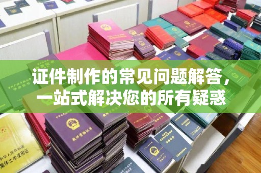 南港证件制作的常见问题解答，一站式解决您的所有疑惑
