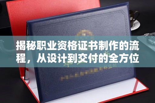 南港揭秘职业资格证书制作的流程，从设计到交付的全方位解析