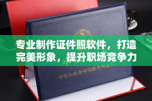 南港专业制作证件照软件，打造完美形象，提升职场竞争力