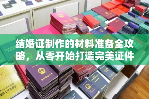 南港结婚证制作的材料准备全攻略，从零开始打造完美证件