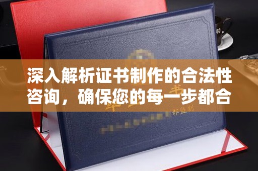 南港深入解析证书制作的合法性咨询，确保您的每一步都合规