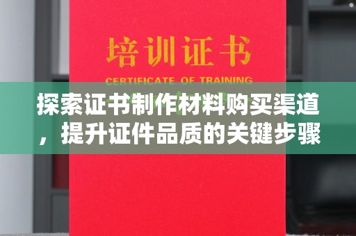 南港探索证书制作材料购买渠道，提升证件品质的关键步骤