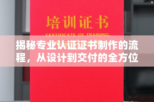 南港揭秘专业认证证书制作的流程，从设计到交付的全方位指南