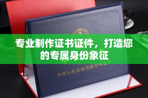 南港专业制作证书证件，打造您的专属身份象征