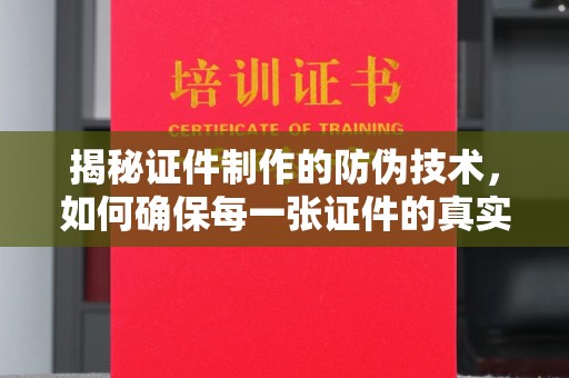 南港揭秘证件制作的防伪技术，如何确保每一张证件的真实性